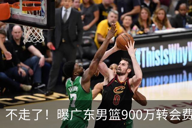 不走了！曝广东男篮900万转会费签下昔日状元内线，杜锋拒绝摆烂