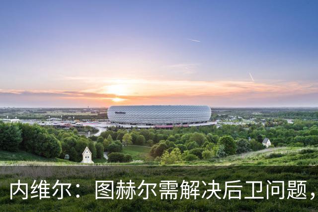 内维尔：图赫尔需解决后卫问题，利夫拉门托受伤时就应补召右后卫