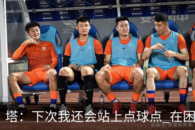 塔：下次我还会站上点球点 在困难的时刻承担责任很重要