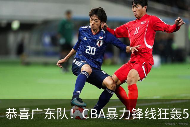 恭喜广东队！CBA暴力锋线狂轰53分，或被朱芳雨重金挖走？