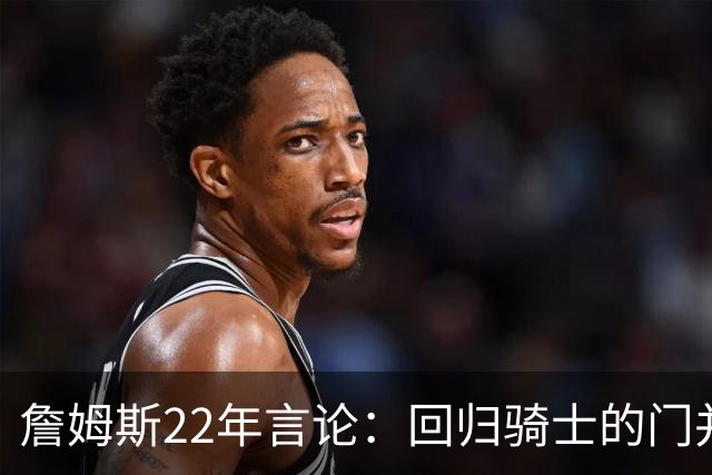 詹姆斯22年言论：回归骑士的门并未关上 生涯最后一季愿父子同队